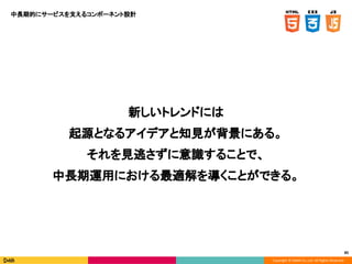 Copyright © DeNA Co.,Ltd. All Rights Reserved.
85
新しいトレンドには
起源となるアイデアと知見が背景にある。
それを見逃さずに意識することで、
中長期運用における最適解を導くことができる。
中長期的にサービスを支えるコンポーネント設計
 