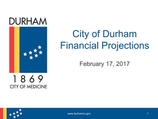 City of Durham
Financial Projections
February 17, 2017
1www.durhamnc.gov
 