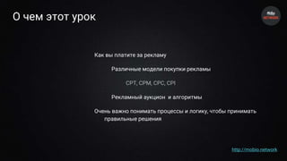 О чем этот урок
Как вы платите за рекламу
Различные модели покупки рекламы
CPT, CPM, CPC, CPI
Рекламный аукцион и алгоритмы
Очень важно понимать процессы и логику, чтобы принимать
правильные решения
http://mobio.network
 