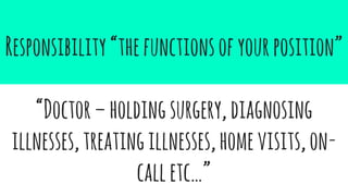 Responsibility“thefunctionsofyourposition”
“Doctor–holdingsurgery,diagnosing
illnesses,treatingillnesses,homevisits,on-
calletc…”
 