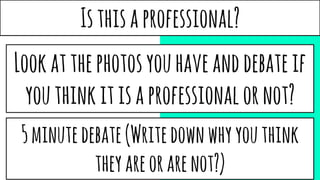 Isthisaprofessional?
Lookatthephotosyouhaveanddebateif
youthinkitisaprofessionalornot?
5minutedebate(Writedownwhyyouthink
theyareorarenot?)
 