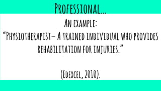 Professional…
Anexample:
“Physiotherapist–Atrainedindividualwhoprovides
rehabilitationforinjuries.”
(Edexcel,2010).
 