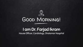 Good Morning!
I am Dr. Farjad Ikram
House Officer, Cardiology, Shalamar Hospital
 