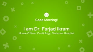 Good Morning!
I am Dr. Farjad Ikram
House Officer, Cardiology, Shalamar Hospital
 