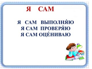 Я САМ
Я САМ ВЫПОЛНЯ́ Ю
Я САМ ПРОВЕРЯ́ Ю
Я САМ ОЦЕ́ НИВАЮ
 