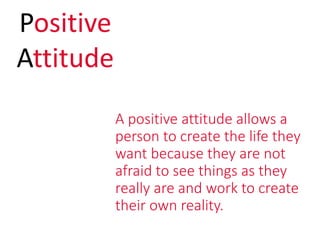 A positive attitude allows a
person to create the life they
want because they are not
afraid to see things as they
really are and work to create
their own reality.
Positive
Attitude
 