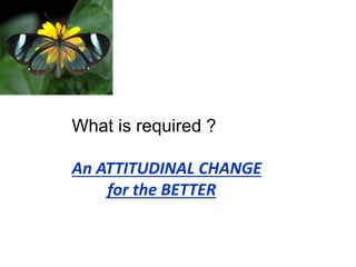 What is required ?
An ATTITUDINAL CHANGE
for the BETTER
 