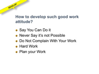 How to develop such good work
attitude?
Say You Can Do it
Never Say it’s not Possible
Do Not Complain With Your Work
Hard Work
Plan your Work
 