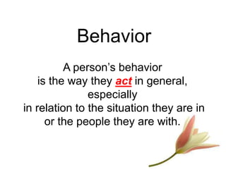 Behavior
A person’s behavior
is the way they act in general,
especially
in relation to the situation they are in
or the people they are with.
 