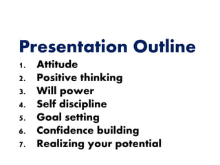 Presentation Outline
1. Attitude
2. Positive thinking
3. Will power
4. Self discipline
5. Goal setting
6. Confidence building
7. Realizing your potential
 