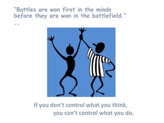 “Battles are won first in the minds
before they are won in the battlefield.”
..
If you don’t control what you think,
you can’t control what you do.
 