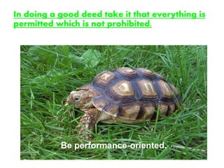 In doing a good deed take it that everything is
permitted which is not prohibited.
Be performance-oriented.
 