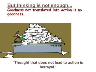 But,thinking is not enough...
Goodness not translated into action is no
goodness.
“Thought that does not lead to action is
betrayal.”
 
