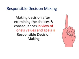 Responsible Decision Making
Making decision after
examining the choices &
consequences in view of
one’s values and goals is
Responsible Decision
Making
 