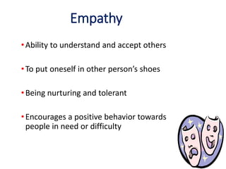 Empathy
•Ability to understand and accept others
•To put oneself in other person’s shoes
•Being nurturing and tolerant
•Encourages a positive behavior towards
people in need or difficulty
 