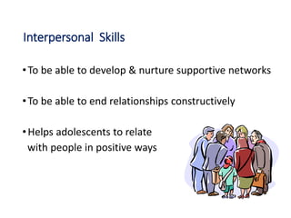 Interpersonal Skills
•To be able to develop & nurture supportive networks
•To be able to end relationships constructively
•Helps adolescents to relate
with people in positive ways
 