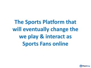 The Sports Platform that
will eventually change the
we play & interact as
Sports Fans online
 