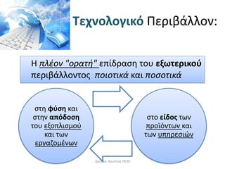 Τεχνολογικό Περιβάλλον:
στη φύση και
στην απόδοση
του εξοπλισμού
και των
εργαζομένων
στο είδος των
προϊόντων και
των υπηρεσιών
Η πλέον "ορατή" επίδραση του εξωτερικού
περιβάλλοντος ποιοτικά και ποσοτικά
Δρόσου Χριστίνα ΠΕ09
 