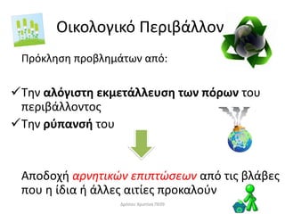 Οικολογικό Περιβάλλον:
Πρόκληση προβλημάτων από:
Την αλόγιστη εκμετάλλευση των πόρων του
περιβάλλοντος
Την ρύπανσή του
Αποδοχή αρνητικών επιπτώσεων από τις βλάβες
που η ίδια ή άλλες αιτίες προκαλούν
Δρόσου Χριστίνα ΠΕ09
 