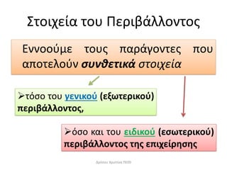 Στοιχεία του Περιβάλλοντος
Εννοούμε τους παράγοντες που
αποτελούν συνθετικά στοιχεία
τόσο του γενικού (εξωτερικού)
περιβάλλοντος,
όσο και του ειδικού (εσωτερικού)
περιβάλλοντος της επιχείρησης
Δρόσου Χριστίνα ΠΕ09
 