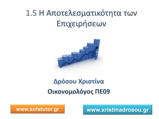 1.5 Η Αποτελεσματικότητα των
Επιχειρήσεων
Δρόσου Χριστίνα
Οικονομολόγος ΠΕ09
www.sofatutor.gr www.xristinadrosou.gr
 