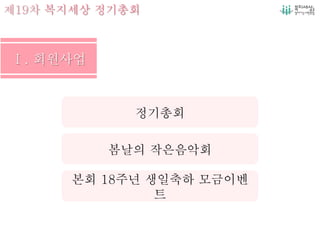 제19차 복지세상 정기총회
봄날의 작은음악회
본회 18주년 생일축하 모금이벤
트
정기총회
 