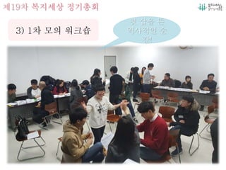 제19차 복지세상 정기총회
첫 삽을 뜬
역사적인 순
간!
3) 1차 모의 워크숍
 