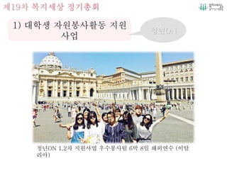 제19차 복지세상 정기총회
1) 대학생 자원봉사활동 지원
사업
청년ON
청년ON 1,2차 지원사업 우수봉사팀 6박 8일 해외연수 (이탈
리아)
 