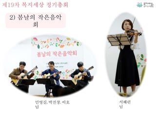 제19차 복지세상 정기총회
2) 봄날의 작은음악
회
민영길, 박진창, 이호
님
서혜련
님
 