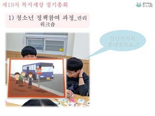 제19차 복지세상 정기총회
1) 청소년 정책참여 과정_권리
워크숍
천안지역의
문제점은요..?
 