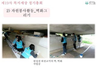 제19차 복지세상 정기총회
2) 자원봉사활동_벽화그
리기
원성천 하천교각의 벽, 벽화
작업중
 