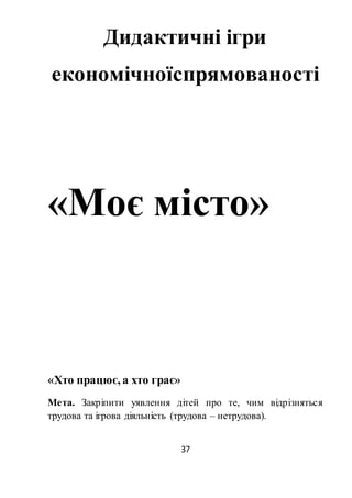 37
Дидактичні ігри
економічноїспрямованості
«Моє місто»
«Хто працює, а хто грає»
Мета. Закріпити уявлення дітей про те, чим відрізняться
трудова та ігрова діяльність (трудова – нетрудова).
 