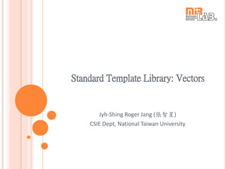 Standard Template Library: Vectors
Jyh-Shing Roger Jang (張智星)
CSIE Dept, National Taiwan University
 