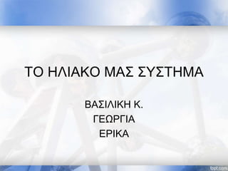 ΤΟ ΗΛΙΑΚΟ ΜΑΣ ΣΥΣΤΗΜΑ
ΒΑΣΙΛΙΚΗ Κ.
ΓΕΩΡΓΙΑ
ΕΡΙΚΑ
 