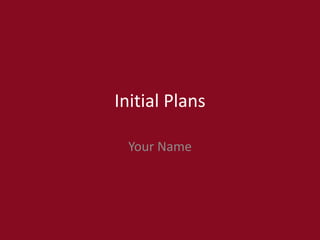 Initial Plans
Your Name
 