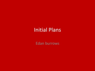 Initial Plans
Edan burrows
 