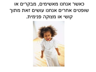 ‫מאשימים‬ ‫אנחנו‬ ‫כאשר‬,‫או‬ ‫מבקרים‬
‫מתוך‬ ‫זאת‬ ‫עושים‬ ‫אנחנו‬ ‫אחרים‬ ‫שופטים‬
‫פנימית‬ ‫מצוקה‬ ‫או‬ ‫קושי‬.
 