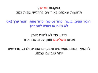 ‫בעקבות‬‫טריגר‬,
‫כמו‬ ‫עולות‬ ‫להרגיש‬ ‫רוצים‬ ‫לא‬ ‫שאנחנו‬ ‫תחושות‬:
‫אונים‬ ‫חוסר‬,‫בושה‬,‫נטישה‬ ‫פחד‬,‫מוות‬ ‫פחד‬,‫ערך‬ ‫חוסר‬(‫אני‬
‫לאהבה‬ ‫ראויה‬ ‫או‬ ‫שווה‬ ‫לא‬)
‫ואז‬...‫אותן‬ ‫לחוות‬ ‫לא‬ ‫כדי‬
‫אנחנו‬‫משליכים‬‫אחר‬ ‫מישהו‬ ‫על‬ ‫אותן‬
‫לדוגמא‬:‫מרגישים‬ ‫ולרגע‬ ‫אחרים‬ ‫ומבקרים‬ ‫מאשימים‬ ‫אנחנו‬
‫עצמנו‬ ‫עם‬ ‫טוב‬ ‫יותר‬.
 