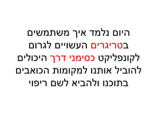 ‫משתמשים‬ ‫איך‬ ‫נלמד‬ ‫היום‬
‫ב‬‫טריגרים‬‫לגרום‬ ‫העשויים‬
‫לקונפליקט‬‫דרך‬ ‫כסימני‬‫היכולים‬
‫הכואבים‬ ‫למקומות‬ ‫אותנו‬ ‫להוביל‬
‫ריפוי‬ ‫לשם‬ ‫ולהביא‬ ‫בתוכנו‬
 