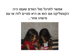 ‫היה‬ ‫שעמו‬ ‫האדם‬ ‫מול‬ ‫לתרגל‬ ‫אפשר‬
‫עם‬ ‫או‬ ‫לזה‬ ‫פנויים‬ ‫היא‬ ‫או‬ ‫הוא‬ ‫אם‬ ‫הקונפליקט‬
‫אחר‬ ‫מישהו‬...
 