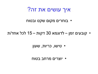 ‫זה‬ ‫את‬ ‫עושים‬ ‫איך‬?
•‫ובטוח‬ ‫שקט‬ ‫מקום‬ ‫בוחרים‬
•‫זמן‬ ‫קובעים‬–‫ל‬‫דוגמא‬30‫דקות‬–15‫אחד‬ ‫לכל‬/‫ת‬
•‫טישו‬,‫כריות‬,‫שעון‬
•‫בטוח‬ ‫מרחב‬ ‫יוצרים‬
 