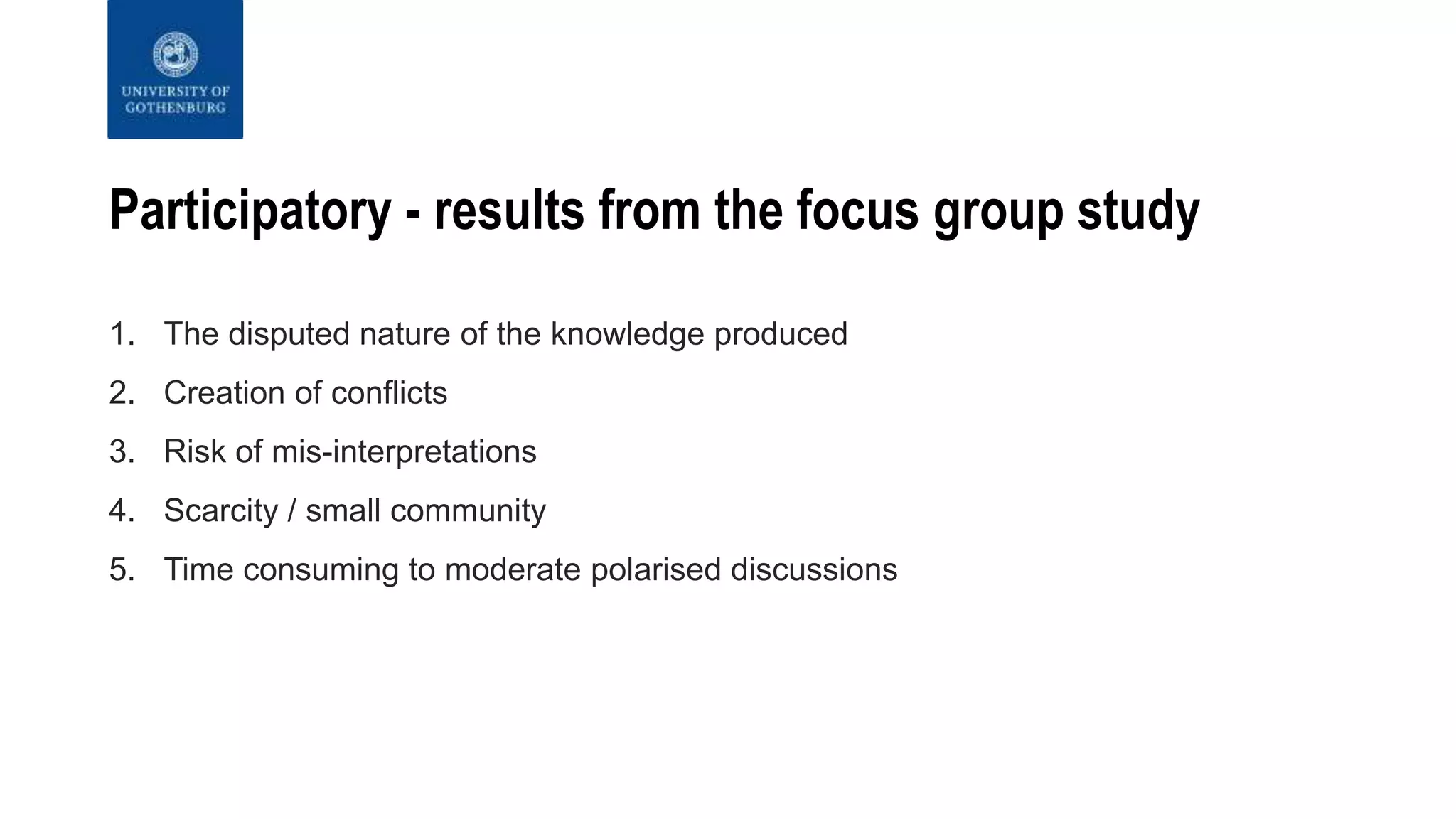 Participatory - results from the focus group study
1. The disputed nature of the knowledge produced
2. Creation of conflicts
3. Risk of mis-interpretations
4. Scarcity / small community
5. Time consuming to moderate polarised discussions
 