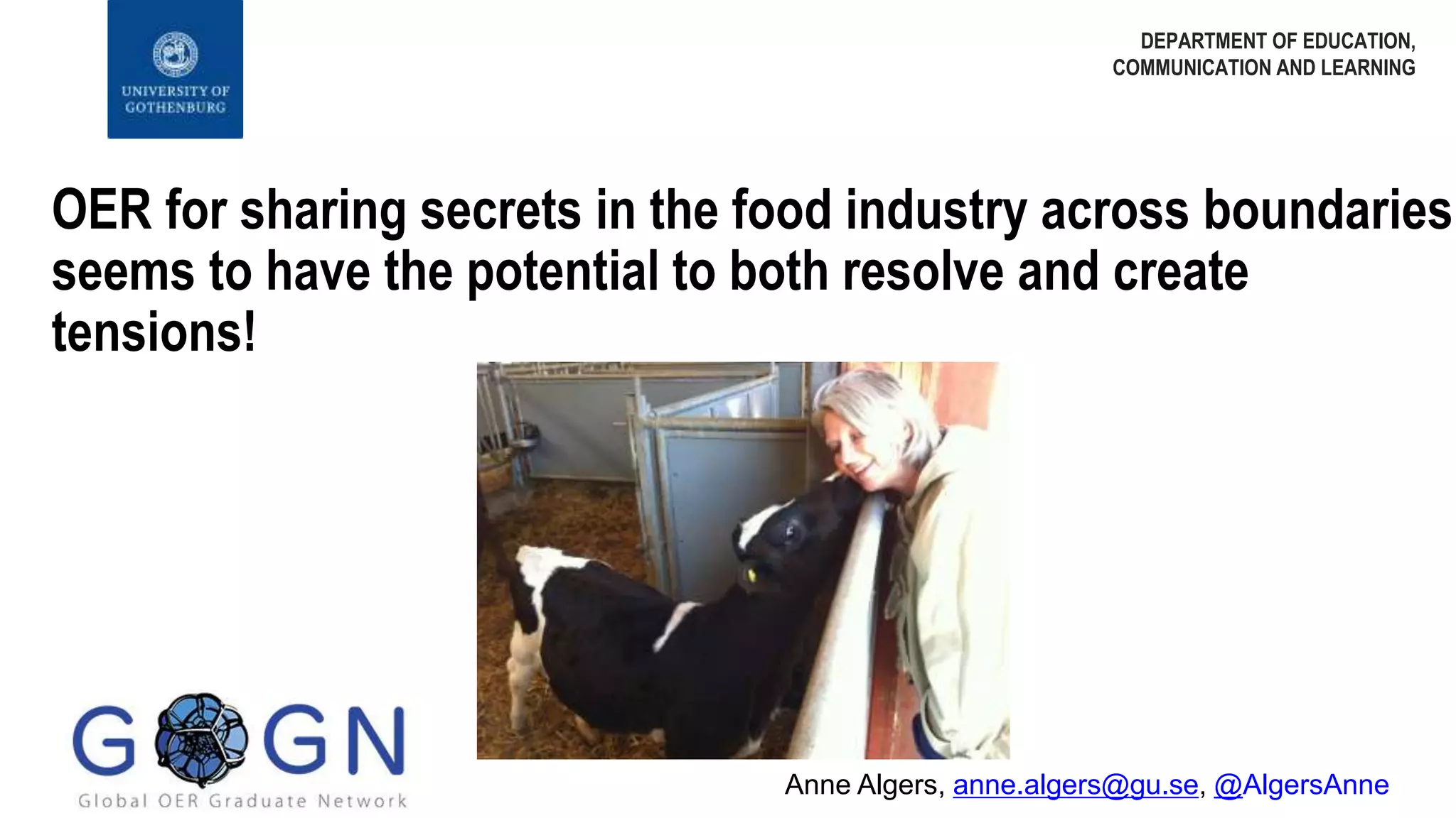 OER for sharing secrets in the food industry across boundaries
seems to have the potential to both resolve and create
tensions!
DEPARTMENT OF EDUCATION,
COMMUNICATION AND LEARNING
Anne Algers, anne.algers@gu.se, @AlgersAnne
 