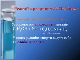 1. Взаємодія з активними металами
Утворюються алкоголяти металів
С2Н5ОН + Na →
натрій етанолят
У таких реакціях спирти ведуть себе
як слабкі кислоти
C2H5ONa + H2
 