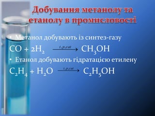 • Метанол добувають із синтез-газу
СO + 2H2 CH3OH
• Етанол добувають гідратацією етилену
С2Н4 + H2O C2H5OH
  catpt ,,
  catpt ,,
 
