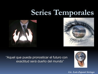 Series Temporales
“Aquel que pueda pronosticar el futuro con
exactitud será dueño del mundo”
Lic. Luis Zapatel Arriaga
 