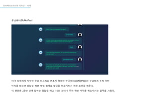 미국 뉴욕에서 시작한 무료 인공지능 변호사 챗봇인 두낫페이(DoNotPay)는 부당하게 주차 위반
딱지를 받으면 상담을 하면 채팅 형태로 벌금을 취소시키기 위한 조언을 해준다.
이 챗봇은 25만 건에 달하는 상담을 하고 16만 건이나 주차 위반 딱지를 취소시키는 실적을 거뒀다.
두낫페이(DoNotPay)
인터렉티브미디어 디자인 - 사례
 