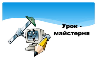 Урок -
майстерня
 