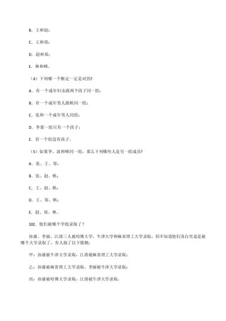 B．王和赵；
C．王和郑；
D．赵和郑；
E．林和峰。
（4）下列哪一个断定一定是对的?
A．有一个成年妇女跟两个孩子同一组；
B．有一个成年男人跟帆同一组；
C．张和一个成年男人同组；
D．李那一组只有一个孩子；
E．有一个组没有孩子。
（5）如果李、波和峰同一组，那么下列哪些人是另一组成员?
A．张、王、郑；
B．张、赵、帆；
C．王、赵、帆；
D．王、郑、帆；
E．赵、郑、林。
102．他们被哪个学校录取了？
孙康、李丽、江涛三人被哈佛大学、牛津大学和麻省理工大学录取，但不知道他们各自究竟是被
哪个大学录取了，有人做了以下猜测：
甲：孙康被牛津大学录取，江涛被麻省理工大学录取；
乙：孙康被麻省理工大学录取，李丽被牛津大学录取；
丙：孙康被哈佛大学录取，江涛被牛津大学录取。
 
