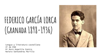 FEDERICO GARCÍA LORCA
(Granada 1898-1936)
Lengua y literatura castellana
4º de ESO
Mª Koro Azpeitia Castro
Naiara Santandreu Murillo
 